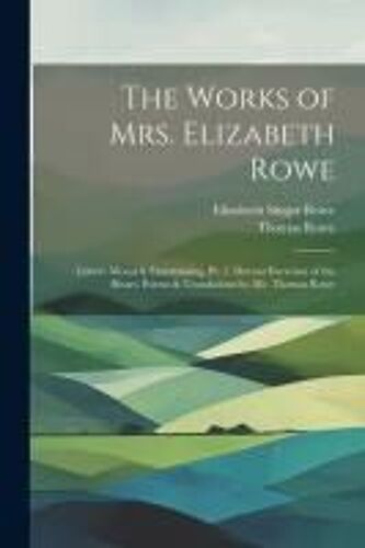The Works Of Mrs. Elizabeth Rowe: Letters Moral & Entertaining, Pt. 3. Devout Exercises Of The Heart. Poems & Translations By Mr. Thomas Rowe