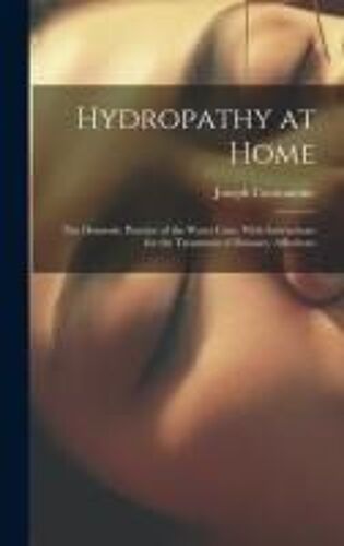 Hydropathy At Home: The Domestic Practice Of The Water Cure, With Instructions For The Treatment Of Diseases, Affections