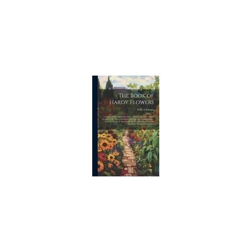 The Book Of Hardy Flowers; A Simple And Complete Descriptive Guide To The Cultivation In Gardens Of The Trees And Shrubs, Perennial And Annual Flowers