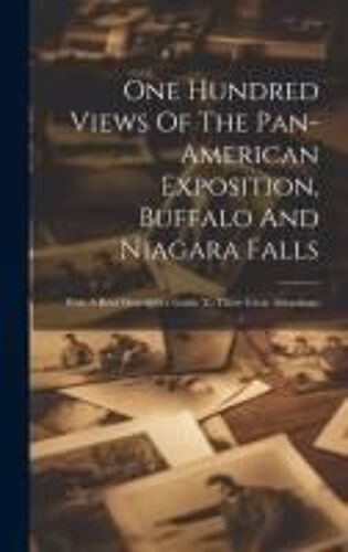 One Hundred Views Of The Pan-American Exposition, Buffalo And Niagara Falls; With A Brief Descriptive Guide To These Great Attractions