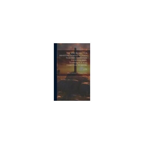 The Seed Basket For Ministers, Sunday-School Teachers, Christian Endeavourers, Temperance And Christian Workers: Being A Collection Of 300 Sermon Outl