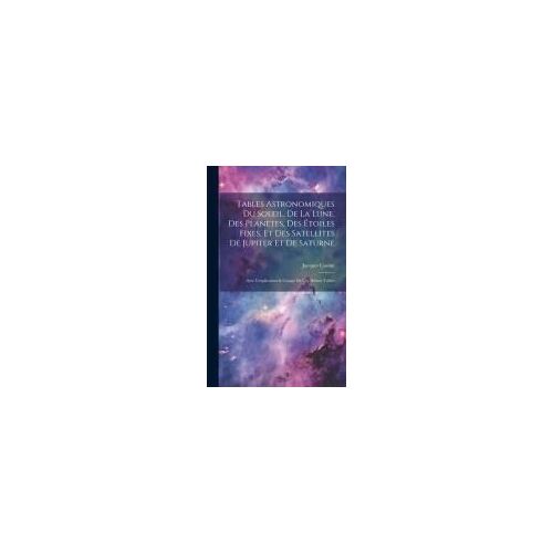 Tables Astronomiques Du Soleil, De La Lune, Des Planètes, Des Étoiles Fixes, Et Des Satellites De Jupiter Et De Saturne: Avec L'explication & L'usage