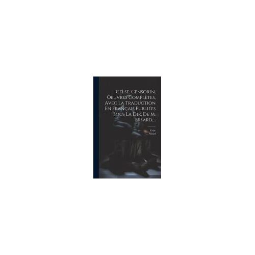 Celse, Censorin. Oeuvres Complètes, Avec La Traduction En Français Publiées Sous La Dir. De M. Nisard, ...
