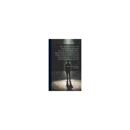 The Miracle Play Of Hasan And Husain, Collected From Oral Tradition By Colonel Sir Lewis Pelly. Revised With Explanatory Notes By Arthur N. Wollaston;
