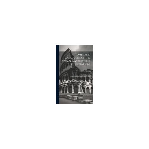 Tombs And Catacombs Of The Appian Way (History Of Cremation): A Lecture Delivered In Rome, January 1891, Before A Select Audience Of English And Ameri