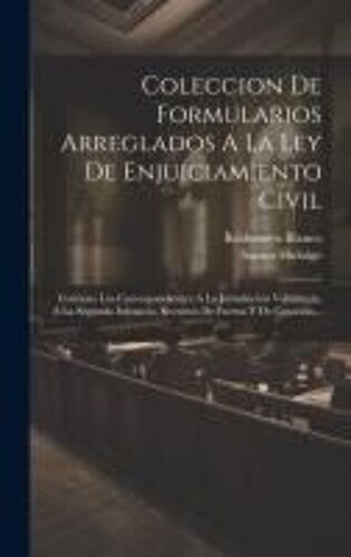 Coleccion De Formularios Arreglados A La Ley De Enjuiciamiento Civil: Contiene Los Correspondientes A La Jurisdicción Voluntaria, A La Segunda Instanc