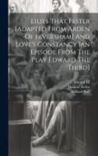 Lilies That Fester [Adapted From Arden Of Feversham] And Love's Constancy [An Episode From The Play Edward The Third]