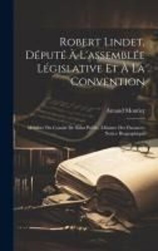 Robert Lindet, Député À L'assemblée Législative Et À La Convention: Membre Du Comité De Salut Public, Ministre Des Finances; Notice Biographique
