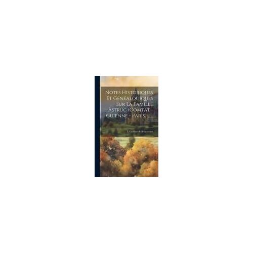 Notes Historiques Et Généalogiques Sur La Famille Astruc (Comtat - Guienne - Paris) ......
