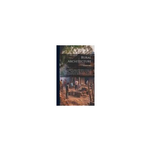 Rural Architecture: Being A Complete Description Of Farm Houses, Cottages And Out Buildings ... Together With Lawns, Pleasure Grounds And