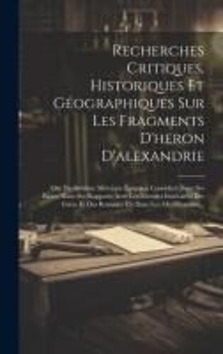 Recherches Critiques, Historiques Et Géographiques Sur Les Fragments D'heron D'alexandrie: Ou, Du Système Métrique Égyptien Considéré Dans Ses Bases,