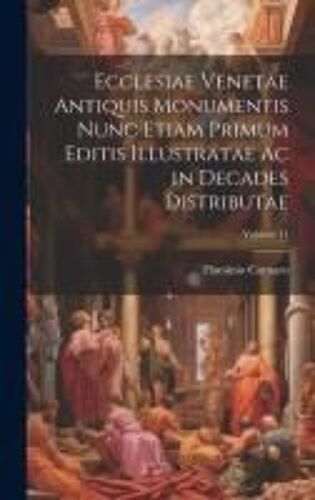 Ecclesiae Venetae Antiquis Monumentis Nunc Etiam Primum Editis Illustratae Ac In Decades Distributae; Volume 11