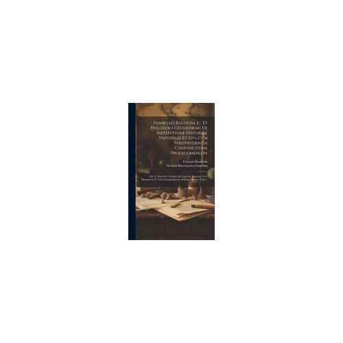 Francisci Baldvini Jc. Et Philologi Celeberrimi De Institvtione Historiae Vniversae Et Eivs Cvm Ivrisprvdentia Conivnctione Prolegomen¿On: Lib. Ii. Om