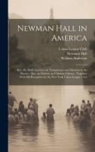 Newman Hall In America: Rev. Dr. Hall's Lectures On Temperance And Missions To The Masses: Also, An Oration On Christian Liberty: Together Wit