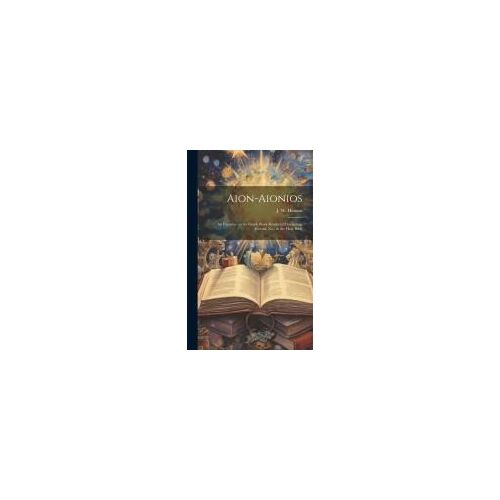 Aion-Aionios: An Excursus On The Greek Work Rendered Everlasting, Eternal, Etc., In The Holy Bible