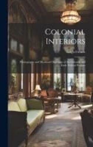 Colonial Interiors; Photographs And Measured Drawings Of The Colonial And Early Federal Periods