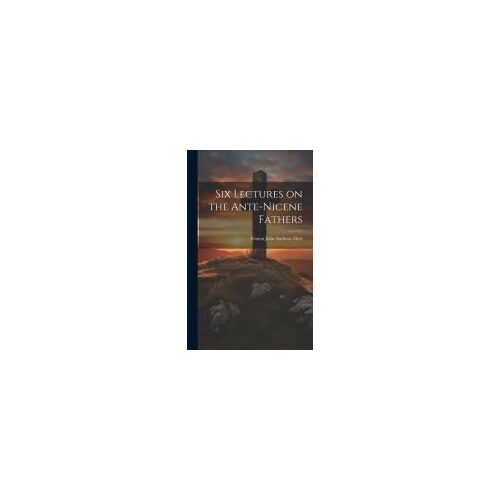 Six Lectures On The Ante-Nicene Fathers