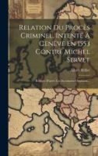 Relation Du Procès Criminel, Intenté À Genève En 1553 Contre Michel Servet: Rédigée D'après Les Documents Originaux...