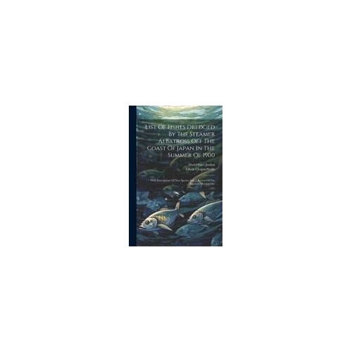 List Of Fishes Dredged By The Steamer Albatross Off The Coast Of Japan In The Summer Of 1900: With Descriptions Of New Species And A Review Of The Jap