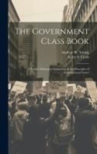 The Government Class Book: A Youth's Manual Of Instruction In The Principles Of Constitutional Gover