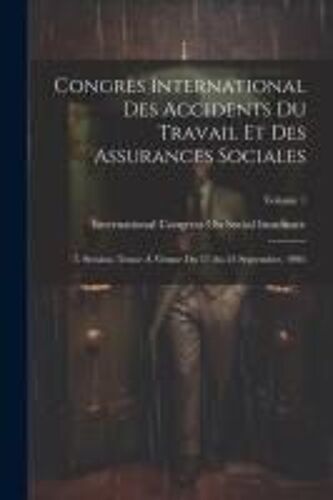 Congrès International Des Accidents Du Travail Et Des Assurances Sociales: 7. Session, Tenue À Vienne Du 17 Au 23 Septembre, 1905; Volume 1