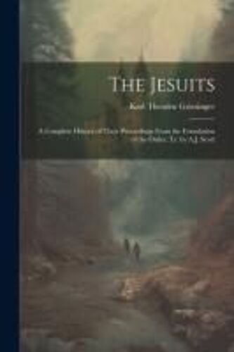 The Jesuits: A Complete History Of Their Proceedings From The Foundation Of The Order, Tr. By A.J. Scott