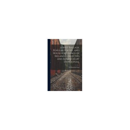 Street Ballads, Popular Poetry, And Household Songs Of Ireland, Collected And Arranged By Duncathail