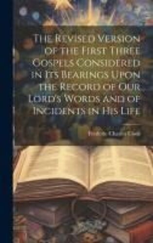 The Revised Version Of The First Three Gospels Considered In Its Bearings Upon The Record Of Our Lord's Words And Of Incidents In His Life