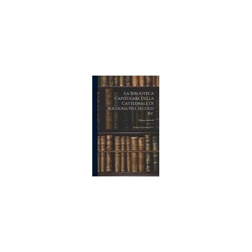 La Biblioteca Capitolare Della Cattedrale Di Bologna Nel Secolo Xv.: Notizie E Catalogo (1451)