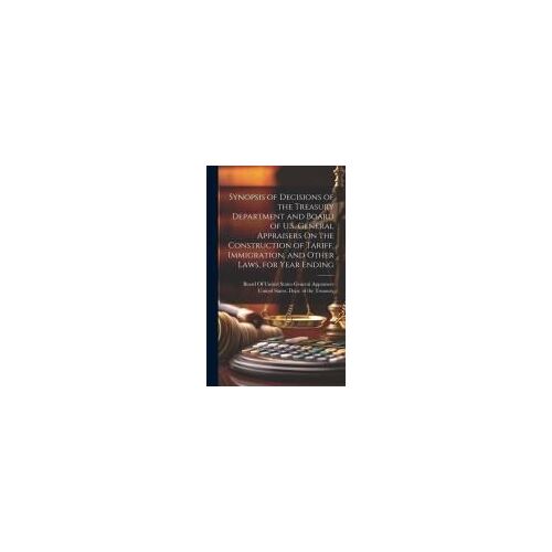 Synopsis Of Decisions Of The Treasury Department And Board Of U.S. General Appraisers On The Construction Of Tariff, Immigration, And Other Laws, For
