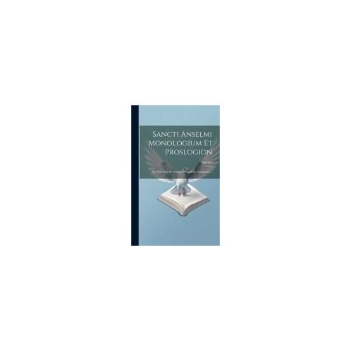 Sancti Anselmi Monologium Et Proslogion: Nec Non Liber Pro Insipiente Cum Libro Apologetico...