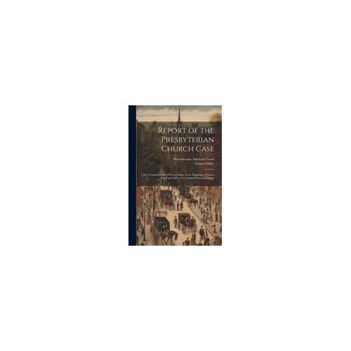 Report Of The Presbyterian Church Case: The Commonwealth Of Pennsylvania, At The Suggestion Of James Todd And Others, Vs. Ashbel Green And Others