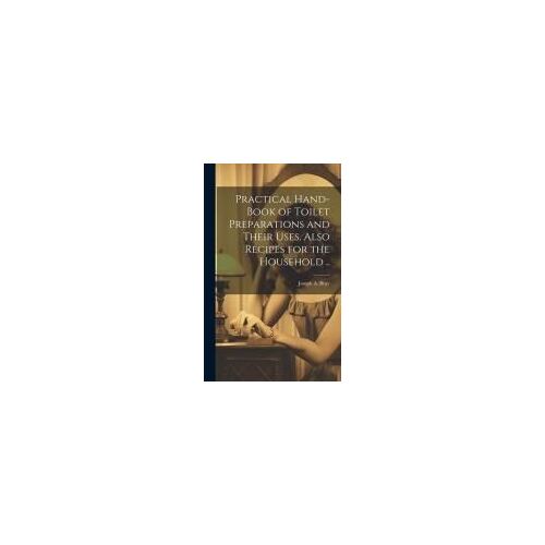 Practical Hand-Book Of Toilet Preparations And Their Uses. Also Recipes For The Household ..