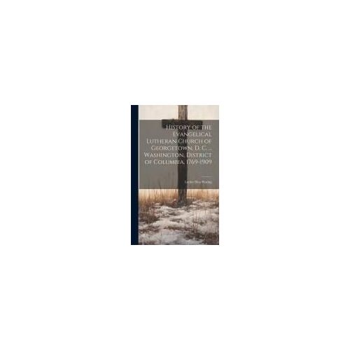 History Of The Evangelical Lutheran Church Of Georgetown, D. C. ... Washington, District Of Columbia, 1769-1909