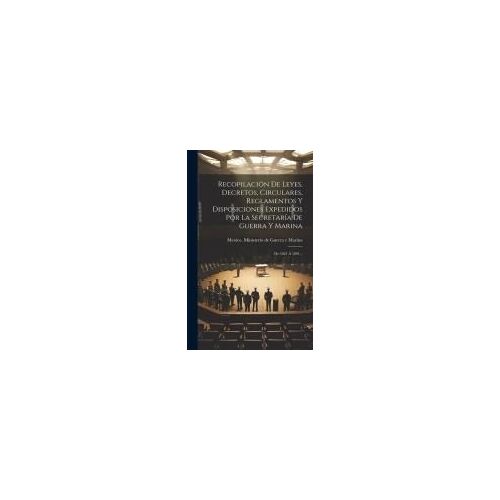 Recopilación De Leyes, Decretos, Circulares, Reglamentos Y Disposiciones Expedidos Por La Secretaría De Guerra Y Marina: De 1821 Á 1891...