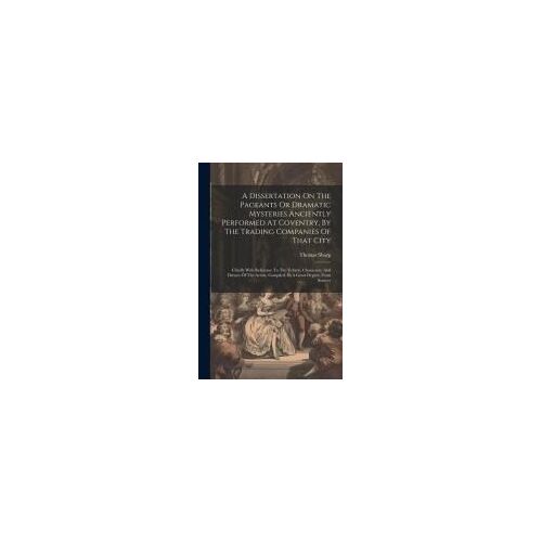 A Dissertation On The Pageants Or Dramatic Mysteries Anciently Performed At Coventry, By The Trading Companies Of That City: Chiefly With Reference To