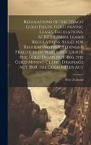 Regulations Of The Otago Gold Fields, Gold Mining Leases Regulations, Agricultural Leases Regulations, Rules For Regulating Proceedings & Practices Of