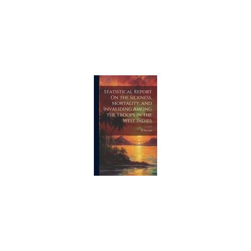 Statistical Report On The Sickness, Mortality, And Invaliding Among The Troops In The West Indies