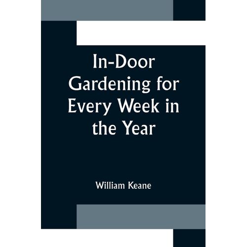 In-Door Gardening For Every Week In The Year; Showing The Most Successful Treatment For All Plants Cultivated In The Greenhouse, Conservatory, Stove, Pit, Orchid, And Forcing-House