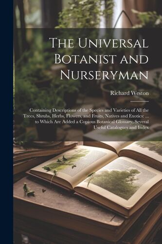 The Universal Botanist And Nurseryman: Containing Descriptions Of The Species And Varieties Of All The Trees, Shrubs, Herbs, Flowers, And Fruits, Nati