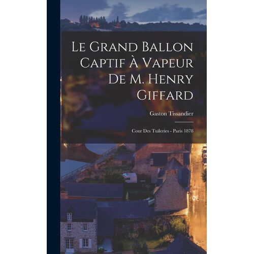 Le Grand Ballon Captif À Vapeur De M. Henry Giffard: Cour Des Tuileries - Paris 1878