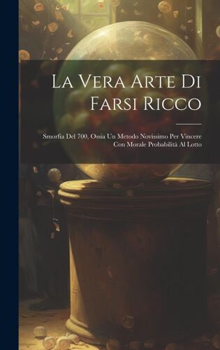 La Vera Arte Di Farsi Ricco: Smorfia Del 700, Ossia Un Metodo Novissimo Per Vincere Con Morale Probabilità Al Lotto