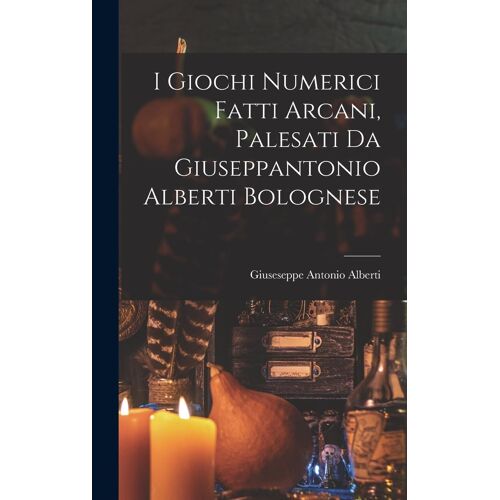 I Giochi Numerici Fatti Arcani, Palesati Da Giuseppantonio Alberti Bolognese