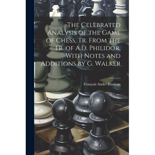 The Celebrated Analysis Of The Game Of Chess, Tr. From The Fr. Of A.D. Philidor, With Notes And Additions By G. Walker