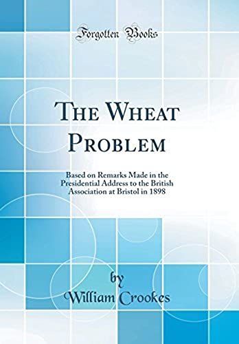 The Wheat Problem: Based On Remarks Made In The Presidential Address To The British Association At Bristol In 1898 (Classic Reprint)