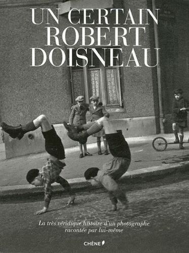 Un Certain Robert Doisneau - La Très Véridique Histoire D'un Photographe Racontée Par Lui-Même