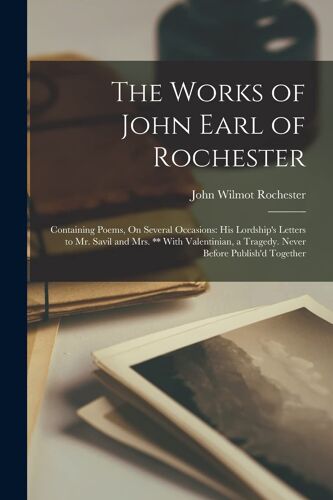 The Works Of John Earl Of Rochester: Containing Poems, On Several Occasions: His Lordship's Letters To Mr. Savil And Mrs. ** With Valentinian, A Trage