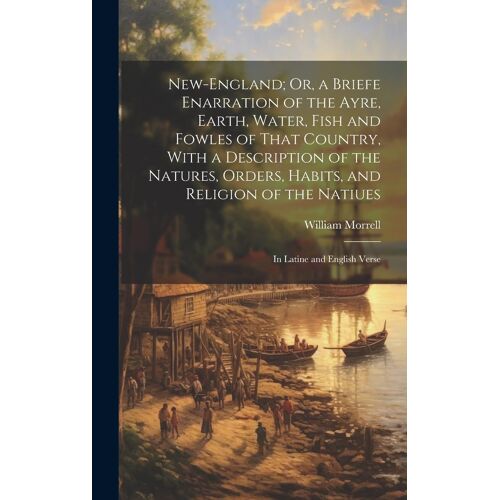 New-England; Or, A Briefe Enarration Of The Ayre, Earth, Water, Fish And Fowles Of That Country, With A Description Of The Natures, Orders, Habits, An