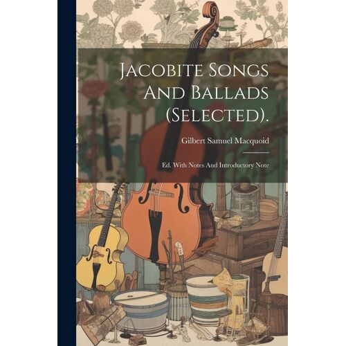 Jacobite Songs And Ballads (Selected).: Ed. With Notes And Introductory Note