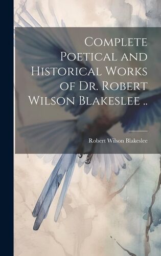 Complete Poetical And Historical Works Of Dr. Robert Wilson Blakeslee ..